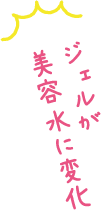 ジェルが美容水に変化